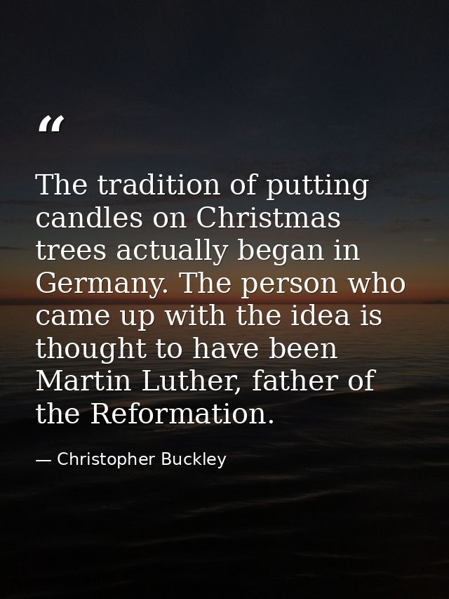 The tradition of putting candles on Christmas trees actually began in Germany. The person who came up with the idea is t — Christopher Buckley