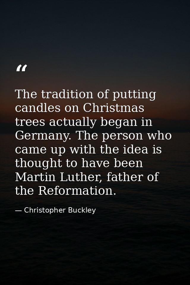 The tradition of putting candles on Christmas trees actually began in Germany. The person who came up with the idea is t — Christopher Buckley