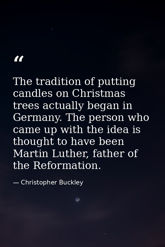 The tradition of putting candles on Christmas trees actually began in Germany. The person who came up with the idea is t — Christopher Buckley