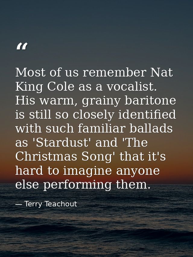 Most of us remember Nat King Cole as a vocalist. His warm, grainy baritone is still so closely identified with such fami — Terry Teachout