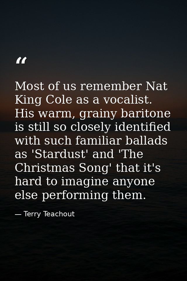 Most of us remember Nat King Cole as a vocalist. His warm, grainy baritone is still so closely identified with such fami — Terry Teachout
