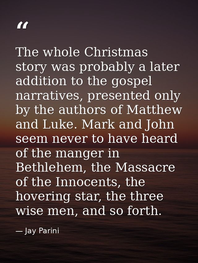 The whole Christmas story was probably a later addition to the gospel narratives, presented only by the authors of Matth — Jay Parini