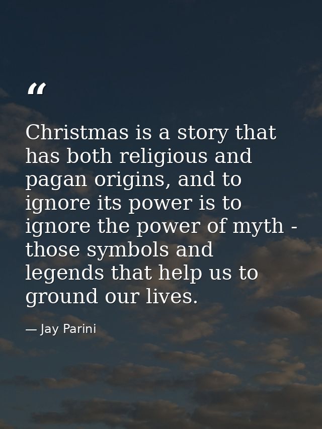 Christmas is a story that has both religious and pagan origins, and to ignore its power is to ignore the power of myth - — Jay Parini
