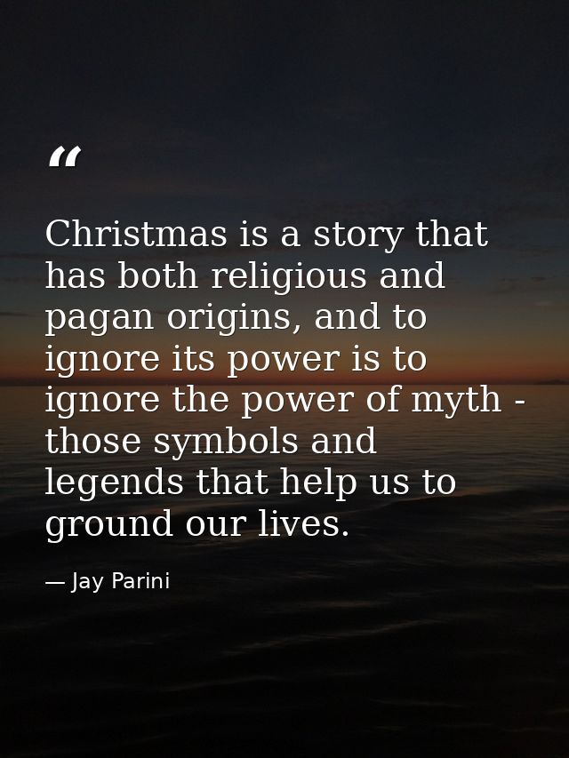 Christmas is a story that has both religious and pagan origins, and to ignore its power is to ignore the power of myth - — Jay Parini