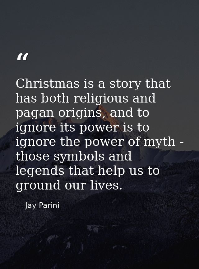 Christmas is a story that has both religious and pagan origins, and to ignore its power is to ignore the power of myth - — Jay Parini