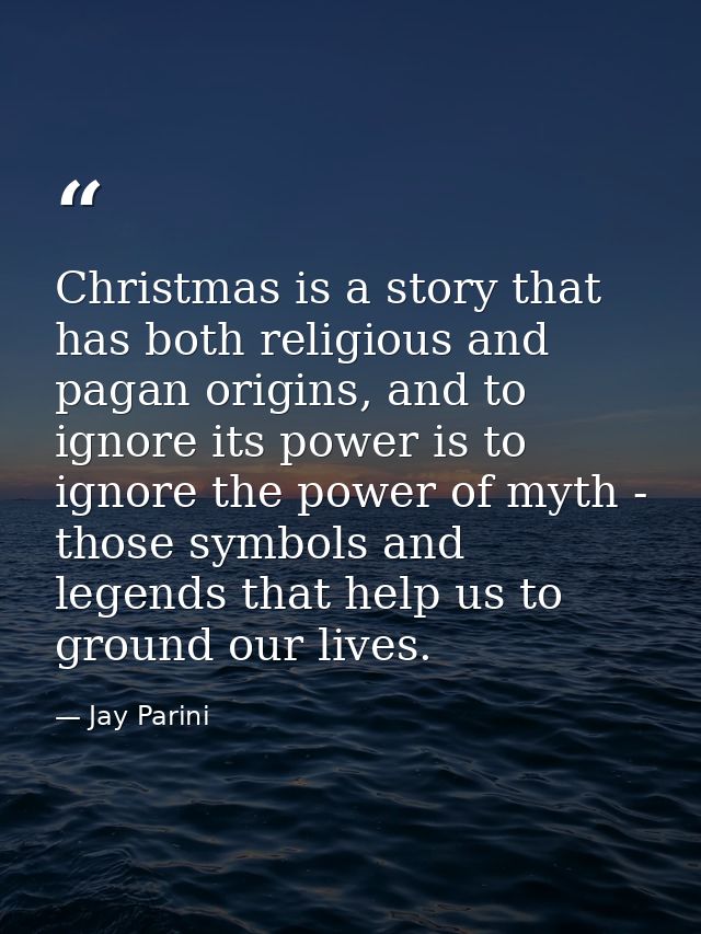 Christmas is a story that has both religious and pagan origins, and to ignore its power is to ignore the power of myth - — Jay Parini