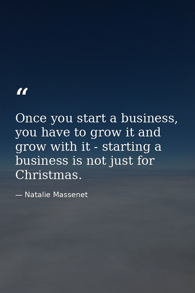 Once you start a business, you have to grow it and grow with it - starting a business is not just for Christmas. — Natalie Massenet