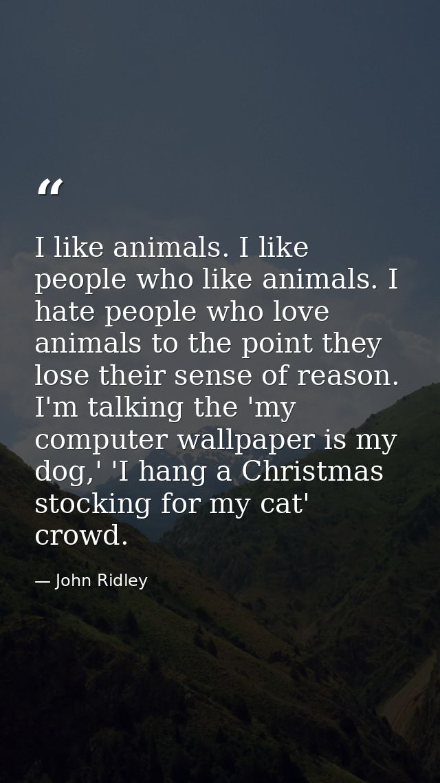 I like animals. I like people who like animals. I hate people who love animals to the point they lose their sense of rea — John Ridley