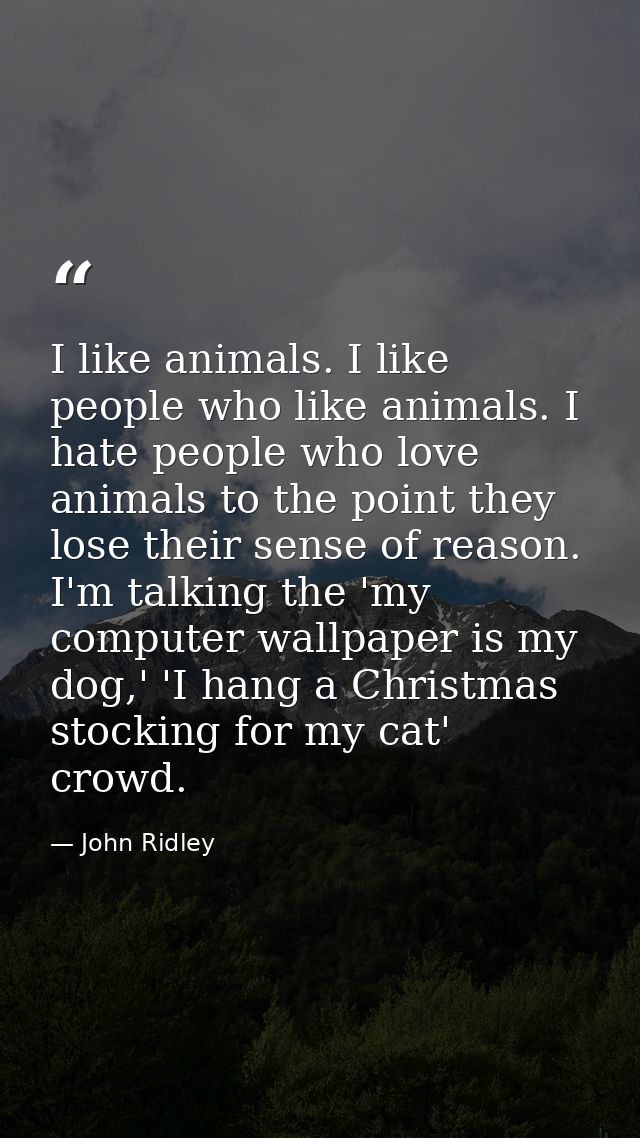 I like animals. I like people who like animals. I hate people who love animals to the point they lose their sense of rea — John Ridley