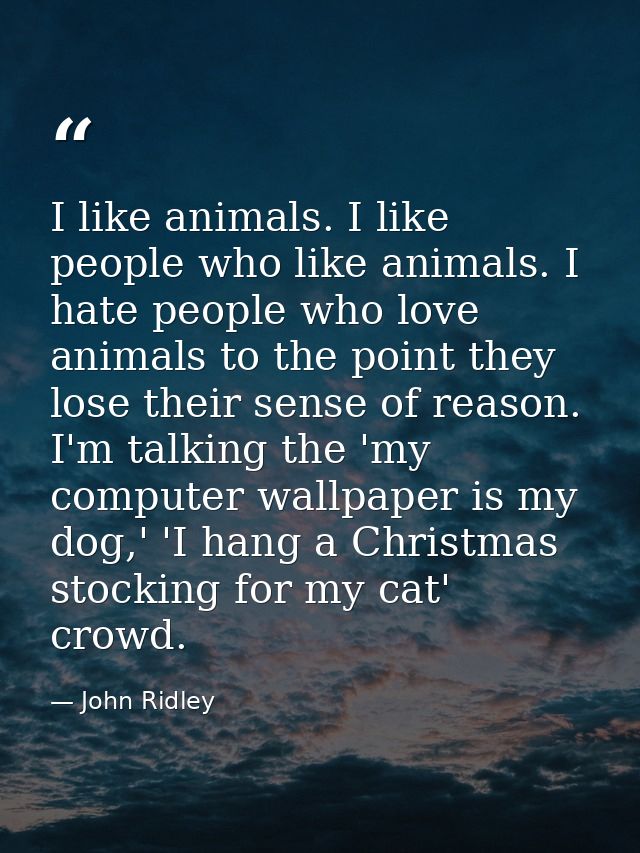 I like animals. I like people who like animals. I hate people who love animals to the point they lose their sense of rea — John Ridley