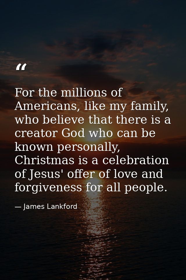 For the millions of Americans, like my family, who believe that there is a creator God who can be known personally, Chri — James Lankford