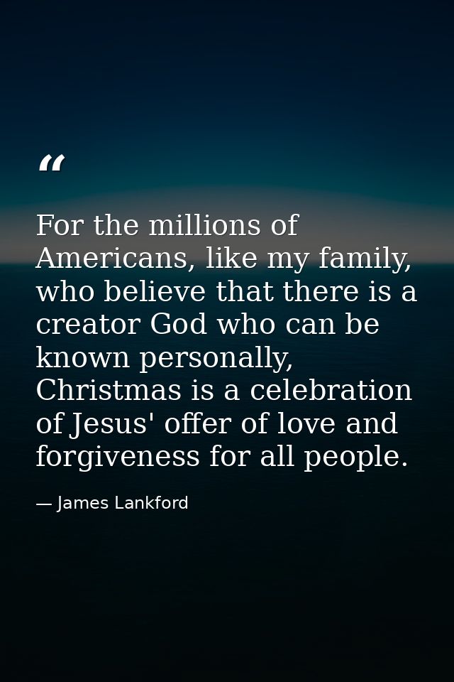 For the millions of Americans, like my family, who believe that there is a creator God who can be known personally, Chri — James Lankford