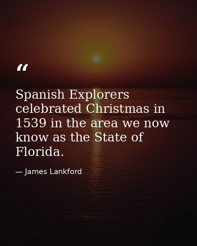 Spanish Explorers celebrated Christmas in 1539 in the area we now know as the State of Florida. — James Lankford