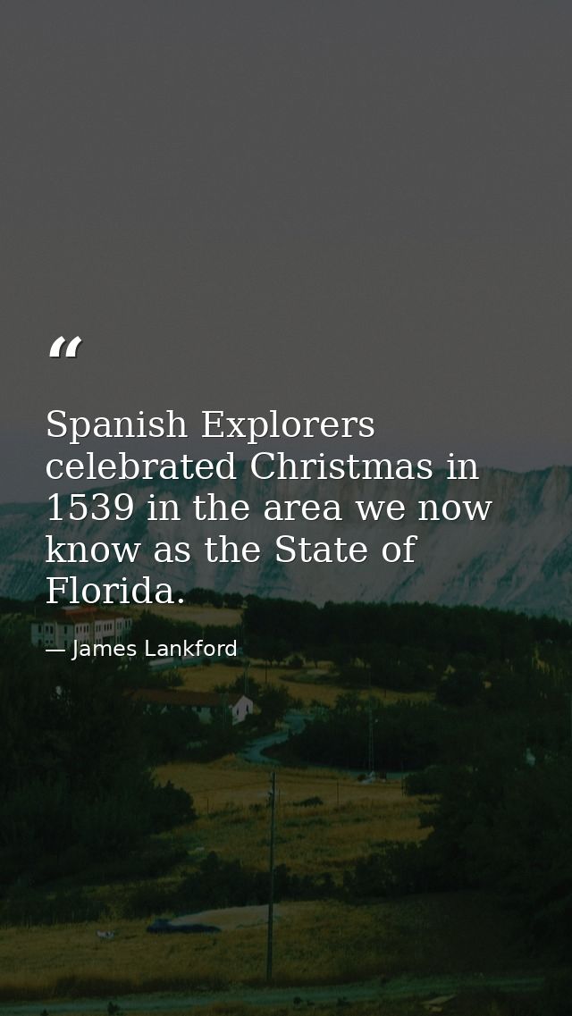 Spanish Explorers celebrated Christmas in 1539 in the area we now know as the State of Florida. — James Lankford