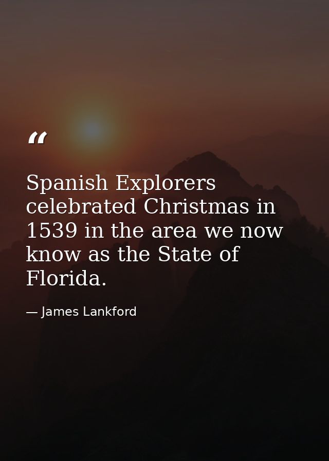 Spanish Explorers celebrated Christmas in 1539 in the area we now know as the State of Florida. — James Lankford