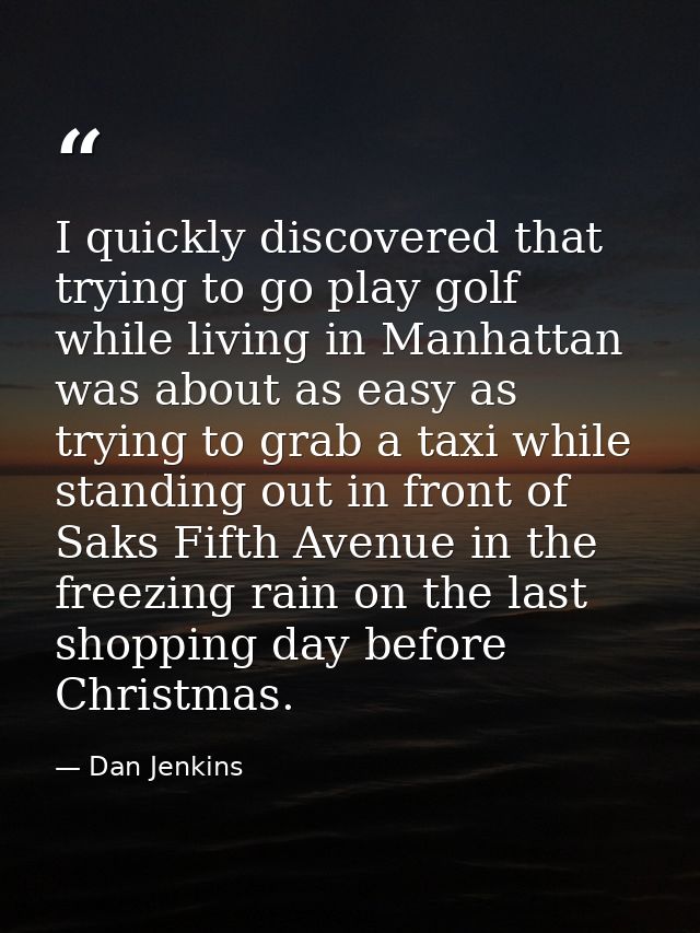 I quickly discovered that trying to go play golf while living in Manhattan was about as easy as trying to grab a taxi wh — Dan Jenkins
