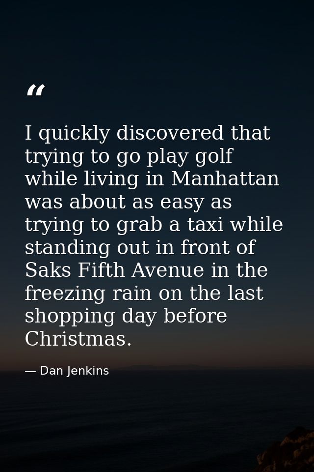 I quickly discovered that trying to go play golf while living in Manhattan was about as easy as trying to grab a taxi wh — Dan Jenkins