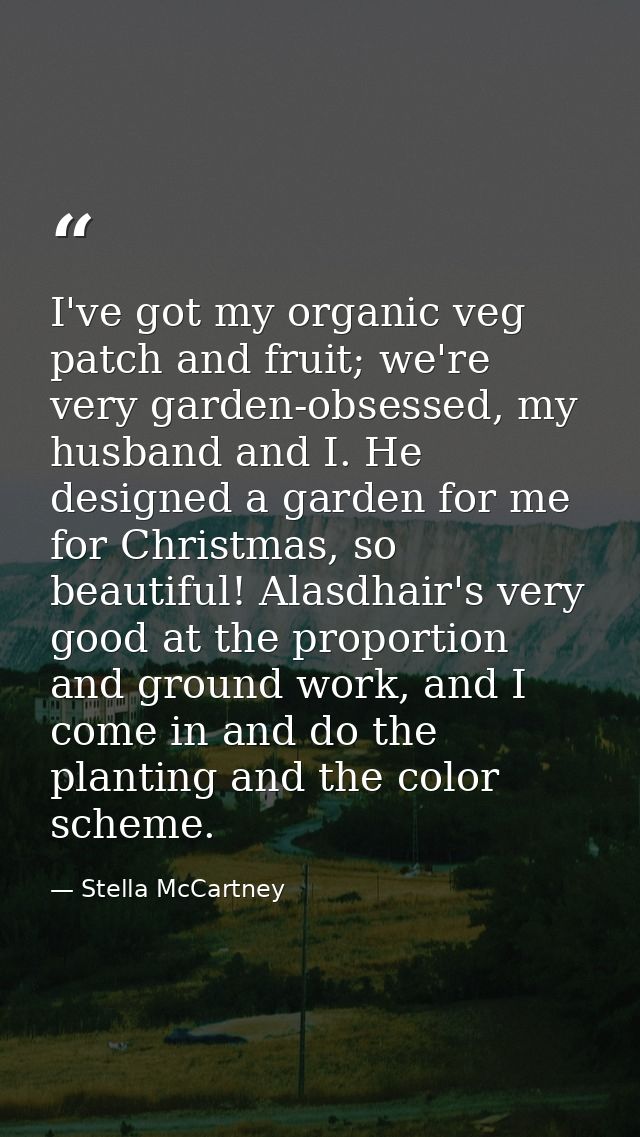 I've got my organic veg patch and fruit; we're very garden-obsessed, my husband and I. He designed a garden for me for C — Stella McCartney
