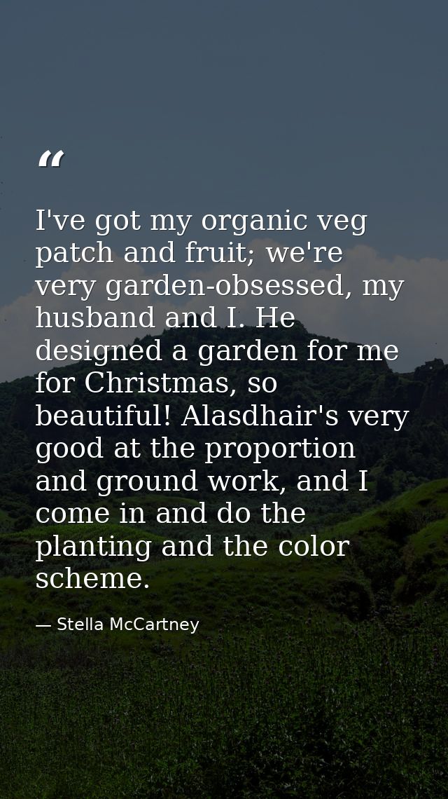 I've got my organic veg patch and fruit; we're very garden-obsessed, my husband and I. He designed a garden for me for C — Stella McCartney