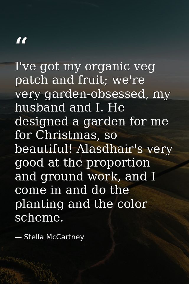 I've got my organic veg patch and fruit; we're very garden-obsessed, my husband and I. He designed a garden for me for C — Stella McCartney