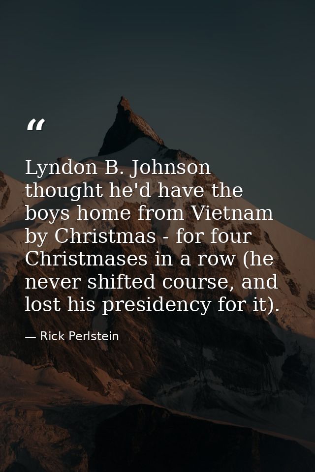 Lyndon B. Johnson thought he'd have the boys home from Vietnam by Christmas - for four Christmases in a row (he never sh — Rick Perlstein