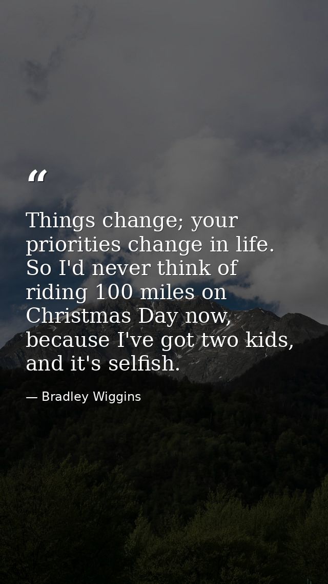 Things change; your priorities change in life. So I'd never think of riding 100 miles on Christmas Day now, because I've — Bradley Wiggins
