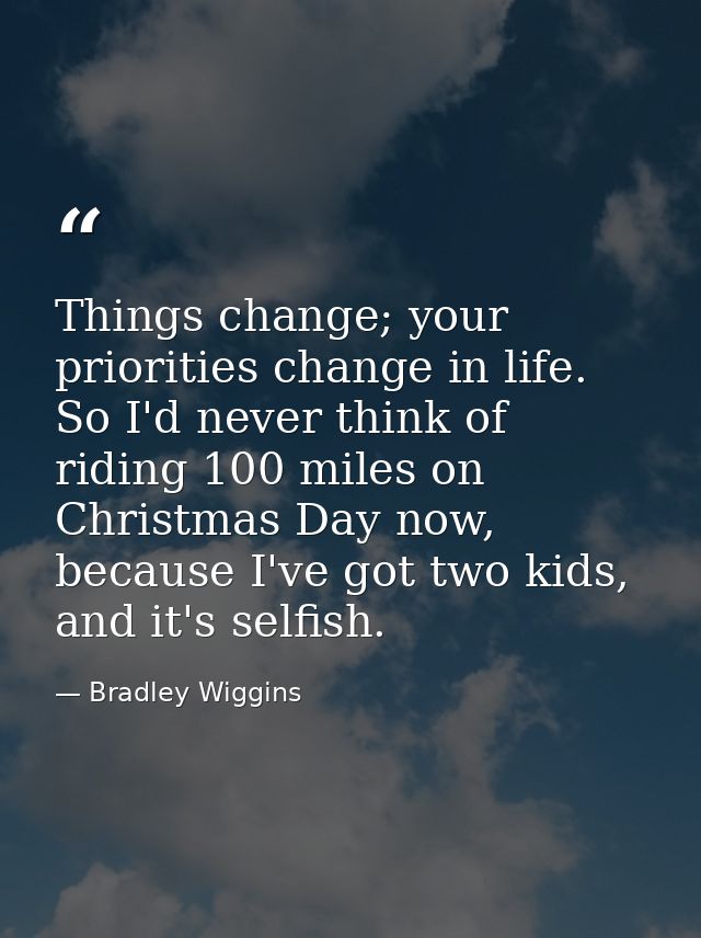 Things change; your priorities change in life. So I'd never think of riding 100 miles on Christmas Day now, because I've — Bradley Wiggins