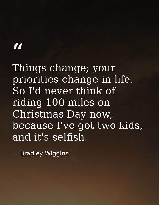 Things change; your priorities change in life. So I'd never think of riding 100 miles on Christmas Day now, because I've — Bradley Wiggins