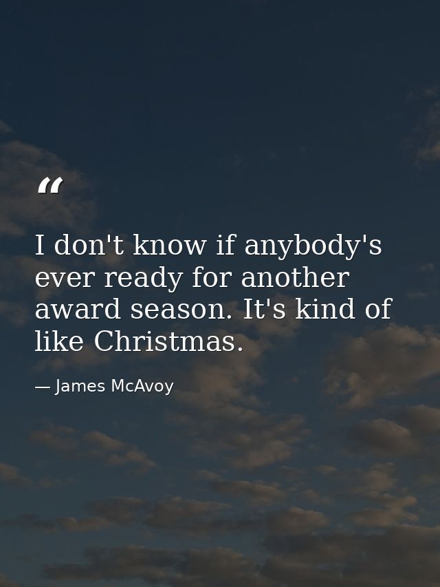 I don't know if anybody's ever ready for another award season. It's kind of like Christmas. — James McAvoy