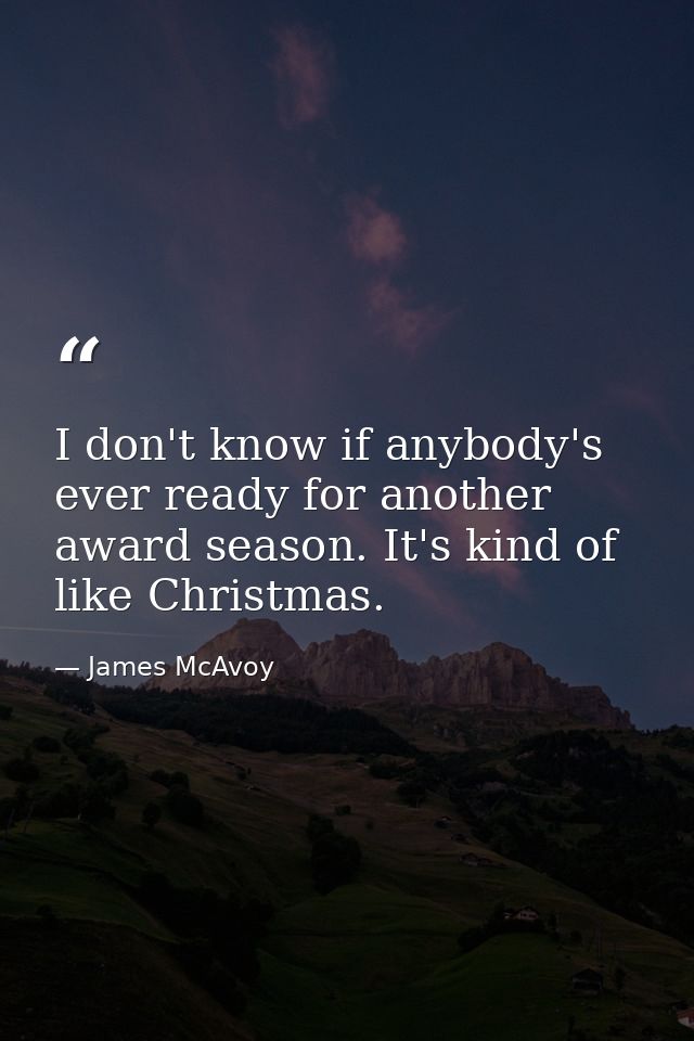 I don't know if anybody's ever ready for another award season. It's kind of like Christmas. — James McAvoy