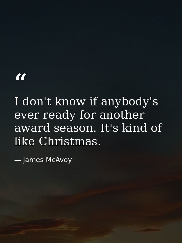 I don't know if anybody's ever ready for another award season. It's kind of like Christmas. — James McAvoy