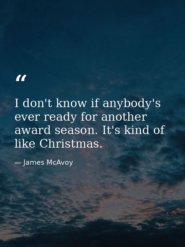 I don't know if anybody's ever ready for another award season. It's kind of like Christmas. — James McAvoy