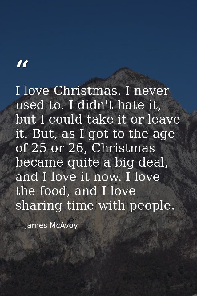 I love Christmas. I never used to. I didn't hate it, but I could take it or leave it. But, as I got to the age of 25 or  — James McAvoy