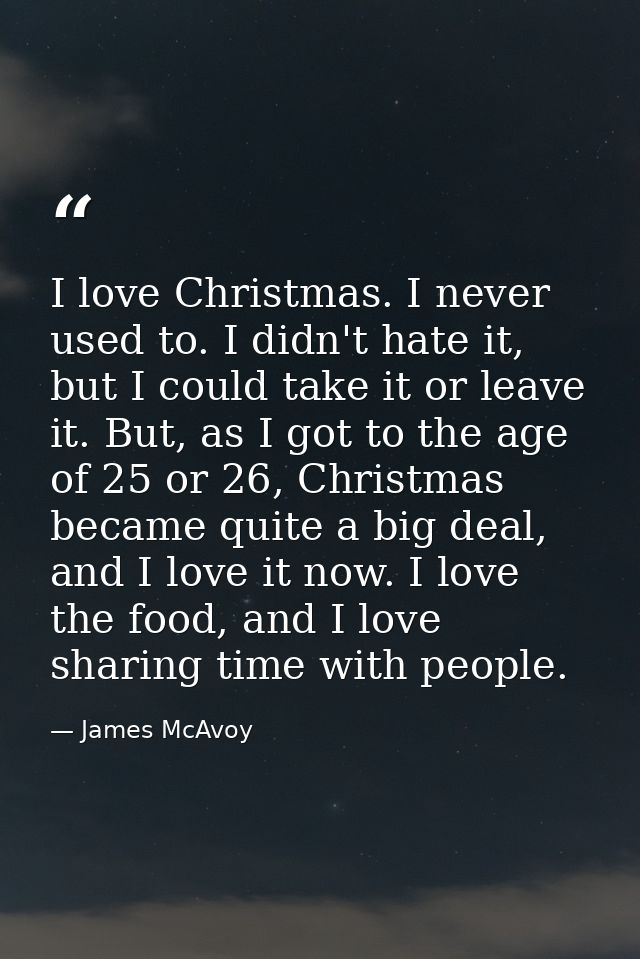 I love Christmas. I never used to. I didn't hate it, but I could take it or leave it. But, as I got to the age of 25 or  — James McAvoy