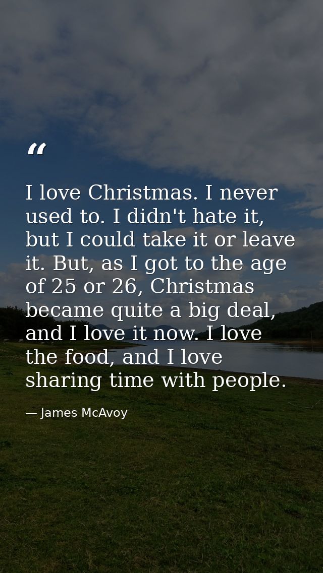 I love Christmas. I never used to. I didn't hate it, but I could take it or leave it. But, as I got to the age of 25 or  — James McAvoy