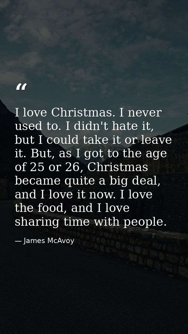 I love Christmas. I never used to. I didn't hate it, but I could take it or leave it. But, as I got to the age of 25 or  — James McAvoy
