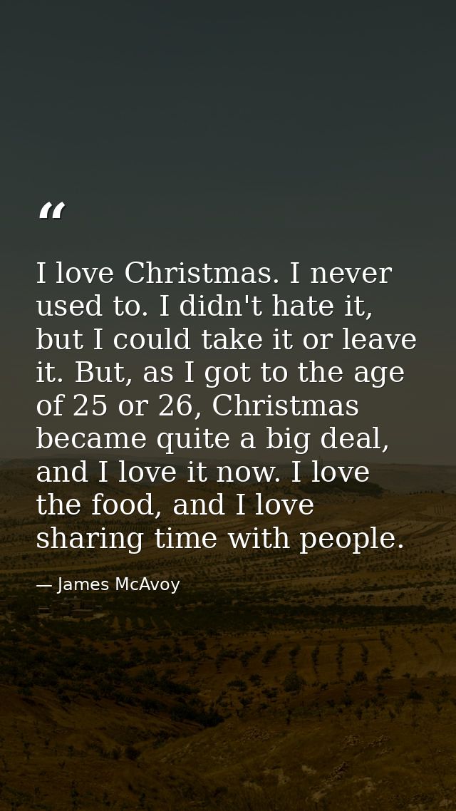 I love Christmas. I never used to. I didn't hate it, but I could take it or leave it. But, as I got to the age of 25 or  — James McAvoy