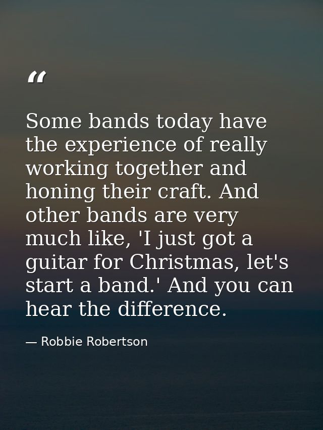 Some bands today have the experience of really working together and honing their craft. And other bands are very much li — Robbie Robertson