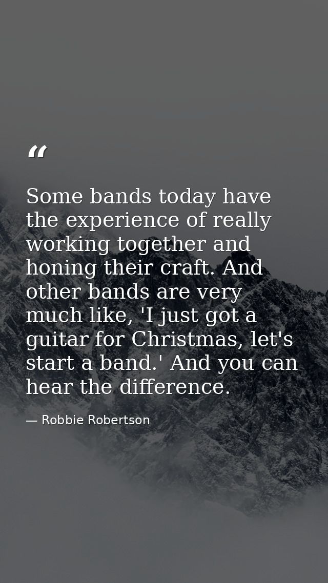 Some bands today have the experience of really working together and honing their craft. And other bands are very much li — Robbie Robertson