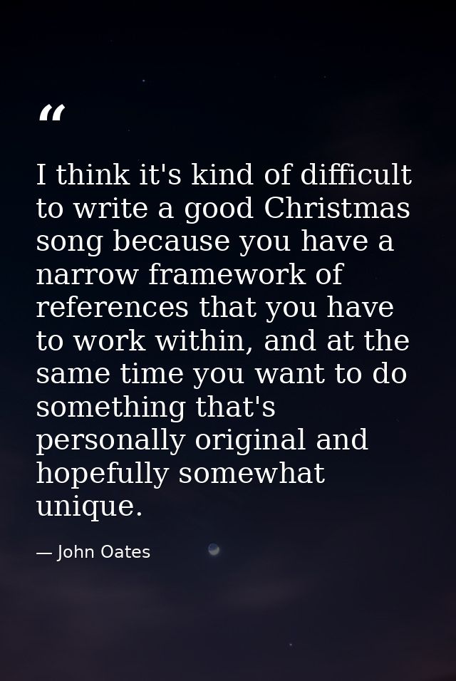 I think it's kind of difficult to write a good Christmas song because you have a narrow framework of references that you — John Oates