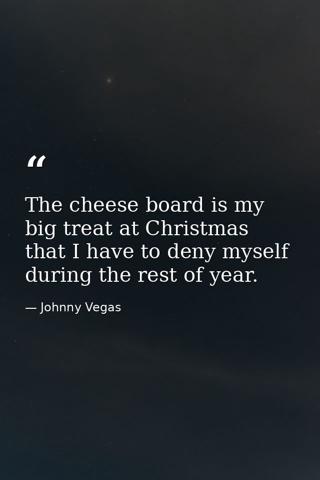 The cheese board is my big treat at Christmas that I have to deny myself during the rest of year. — Johnny Vegas
