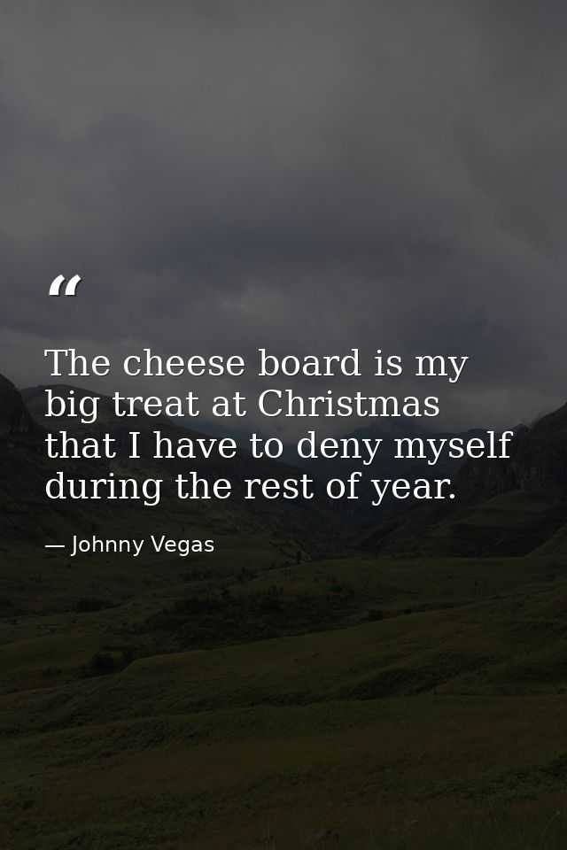 The cheese board is my big treat at Christmas that I have to deny myself during the rest of year. — Johnny Vegas