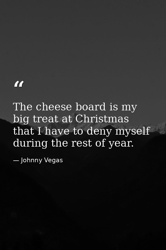 The cheese board is my big treat at Christmas that I have to deny myself during the rest of year. — Johnny Vegas