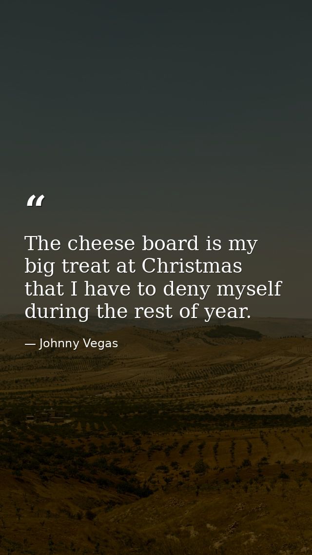 The cheese board is my big treat at Christmas that I have to deny myself during the rest of year. — Johnny Vegas