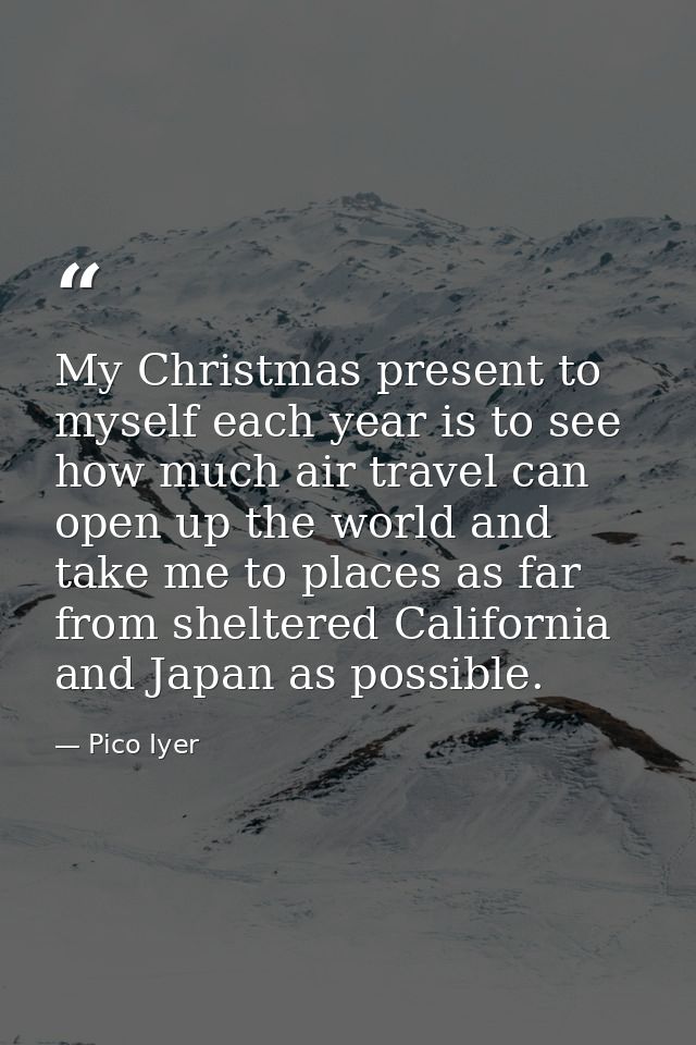 My Christmas present to myself each year is to see how much air travel can open up the world and take me to places as fa — Pico Iyer
