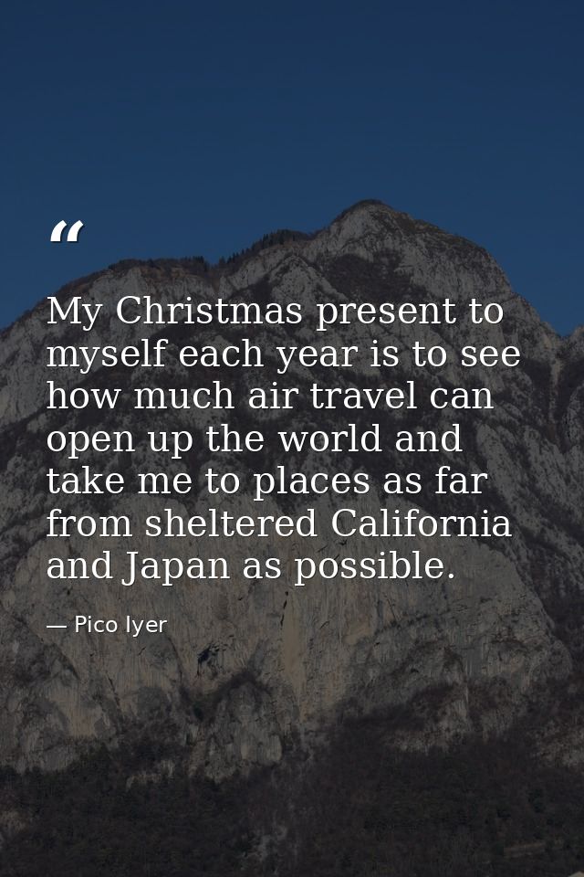 My Christmas present to myself each year is to see how much air travel can open up the world and take me to places as fa — Pico Iyer