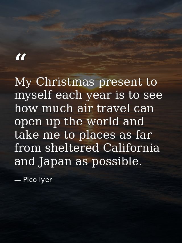 My Christmas present to myself each year is to see how much air travel can open up the world and take me to places as fa — Pico Iyer