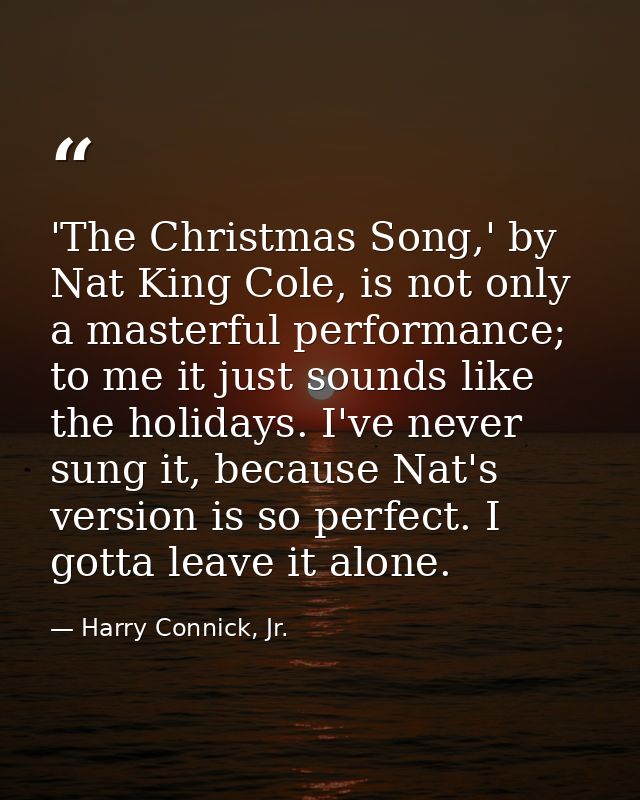 'The Christmas Song,' by Nat King Cole, is not only a masterful performance; to me it just sounds like the holidays. I'v — Harry Connick, Jr.