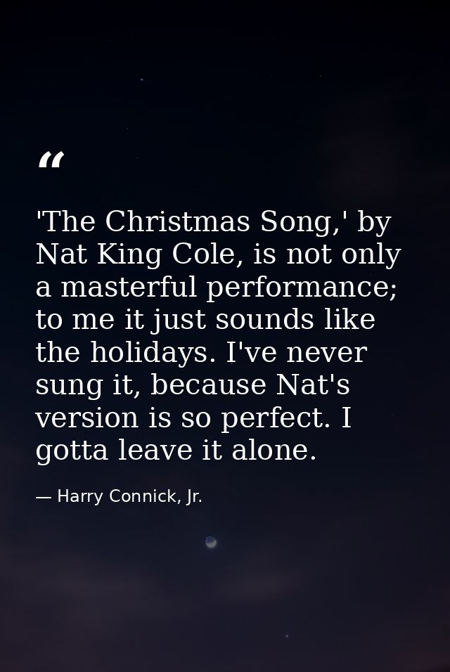 'The Christmas Song,' by Nat King Cole, is not only a masterful performance; to me it just sounds like the holidays. I'v — Harry Connick, Jr.