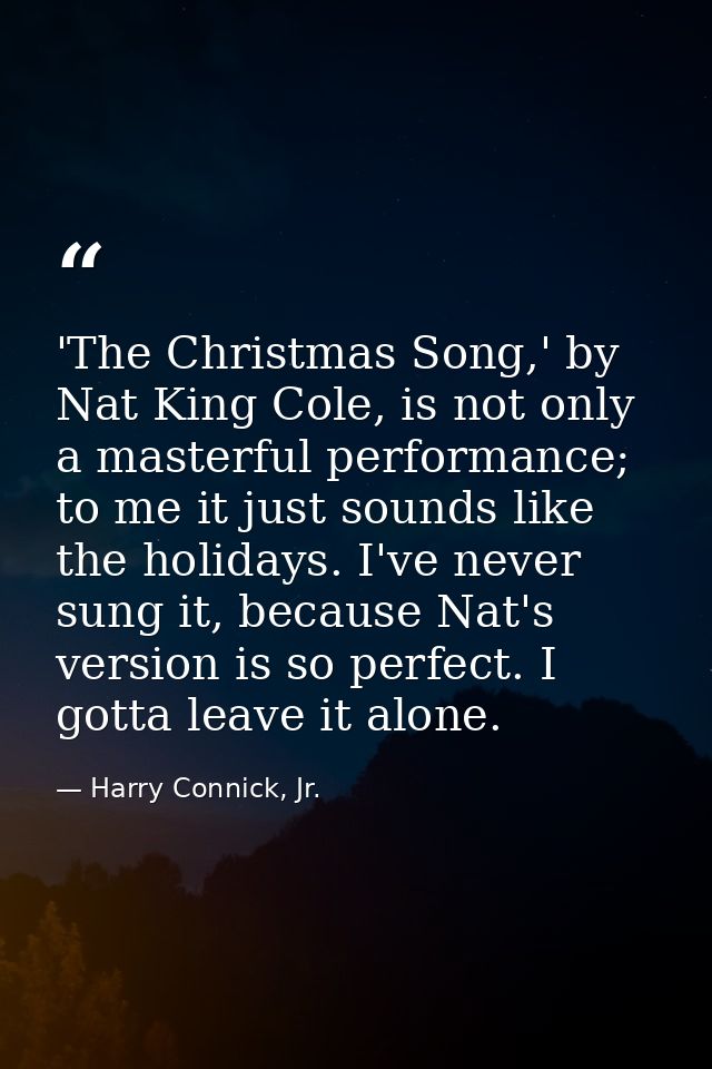'The Christmas Song,' by Nat King Cole, is not only a masterful performance; to me it just sounds like the holidays. I'v — Harry Connick, Jr.